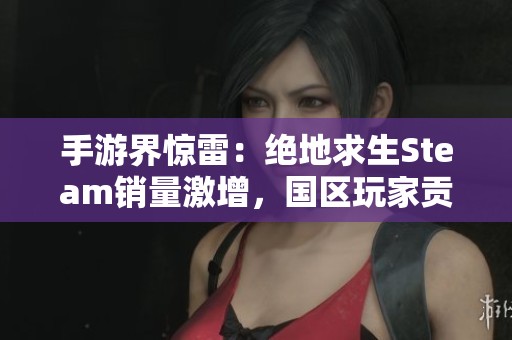 手游界惊雷：绝地求生Steam销量激增，国区玩家贡献显著