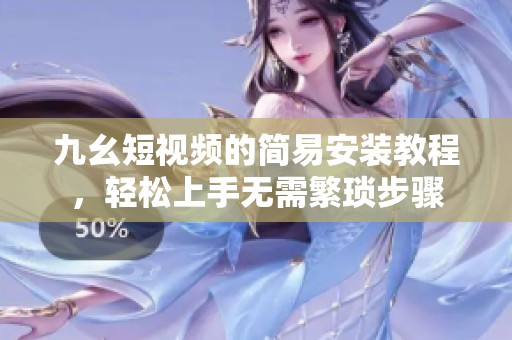九幺短视频的简易安装教程，轻松上手无需繁琐步骤