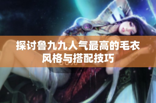 探讨鲁九九人气最高的毛衣风格与搭配技巧