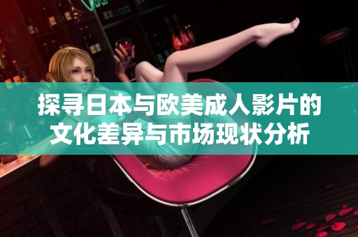探寻日本与欧美成人影片的文化差异与市场现状分析