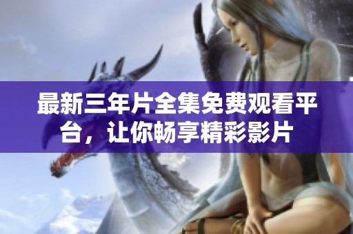最新三年片全集免费观看平台，让你畅享精彩影片