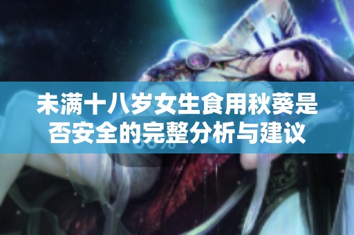 未满十八岁女生食用秋葵是否安全的完整分析与建议