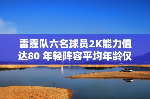 雷霆队六名球员2K能力值达80 年轻阵容平均年龄仅25岁