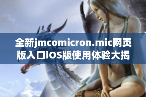 全新jmcomicron.mic网页版入口iOS版使用体验大揭秘
