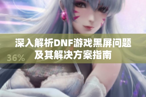 深入解析DNF游戏黑屏问题及其解决方案指南
