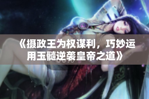 《摄政王为权谋利，巧妙运用玉髓逆袭皇帝之道》