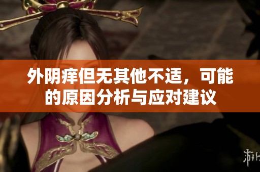 外阴痒但无其他不适，可能的原因分析与应对建议