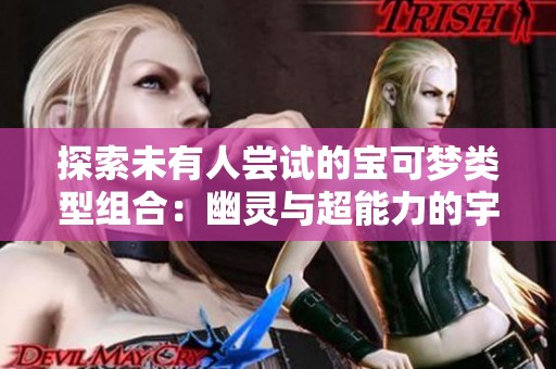 探索未有人尝试的宝可梦类型组合：幽灵与超能力的宇宙奇观