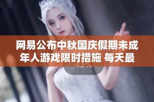 网易公布中秋国庆假期未成年人游戏限时措施 每天最多一小时