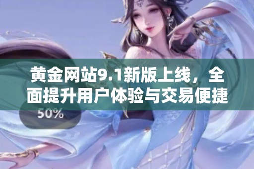 黄金网站9.1新版上线，全面提升用户体验与交易便捷性