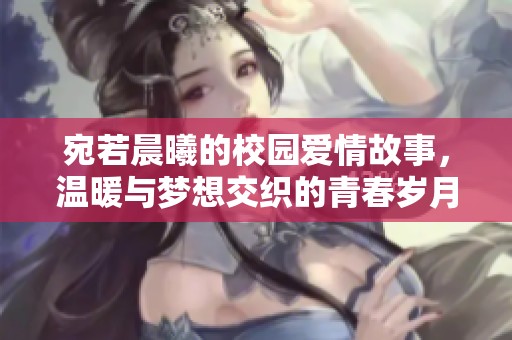 宛若晨曦的校园爱情故事，温暖与梦想交织的青春岁月