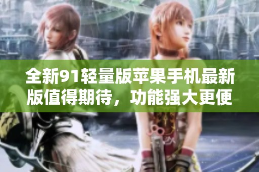 全新91轻量版苹果手机最新版值得期待，功能强大更便捷