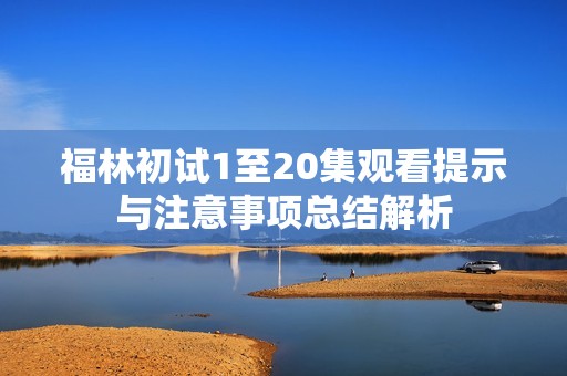 福林初试1至20集观看提示与注意事项总结解析