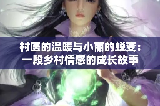 村医的温暖与小丽的蜕变：一段乡村情感的成长故事