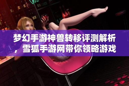 梦幻手游神兽转移评测解析，雪狐手游网带你领略游戏魅力