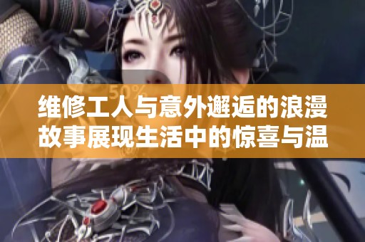 维修工人与意外邂逅的浪漫故事展现生活中的惊喜与温暖