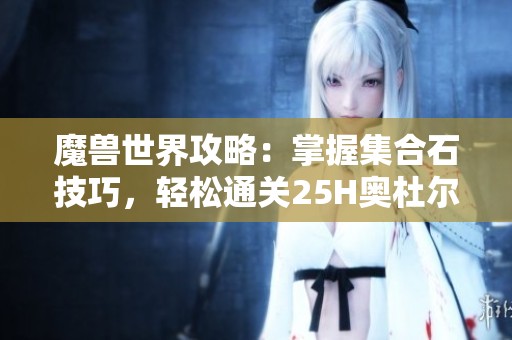 魔兽世界攻略：掌握集合石技巧，轻松通关25H奥杜尔副本