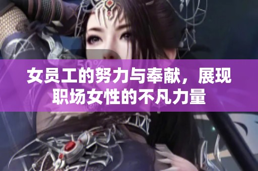 女员工的努力与奉献，展现职场女性的不凡力量
