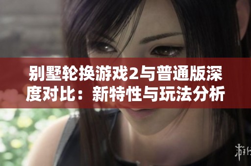 别墅轮换游戏2与普通版深度对比：新特性与玩法分析