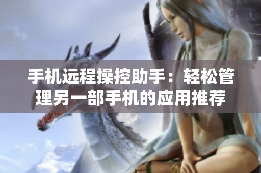 手机远程操控助手：轻松管理另一部手机的应用推荐