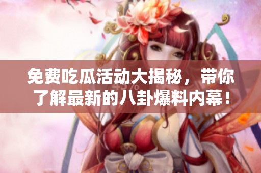 免费吃瓜活动大揭秘，带你了解最新的八卦爆料内幕！