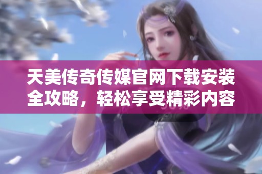 天美传奇传媒官网下载安装全攻略，轻松享受精彩内容