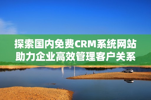 探索国内免费CRM系统网站助力企业高效管理客户关系