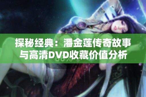 探秘经典：潘金莲传奇故事与高清DVD收藏价值分析
