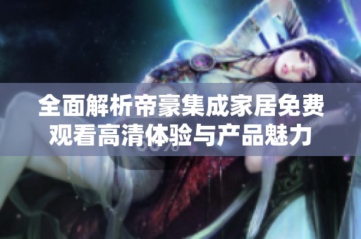 全面解析帝豪集成家居免费观看高清体验与产品魅力