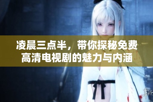 凌晨三点半，带你探秘免费高清电视剧的魅力与内涵