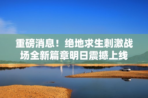 重磅消息！绝地求生刺激战场全新篇章明日震撼上线