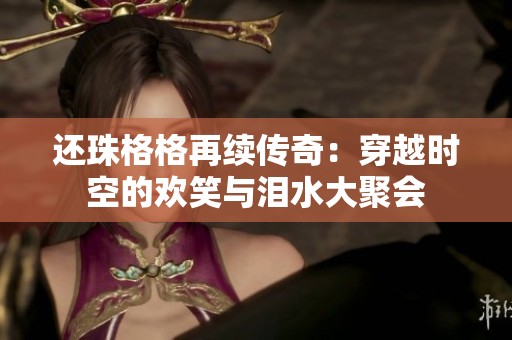 还珠格格再续传奇：穿越时空的欢笑与泪水大聚会