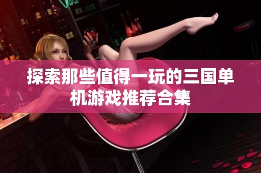 探索那些值得一玩的三国单机游戏推荐合集