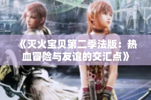 《灭火宝贝第二季法版：热血冒险与友谊的交汇点》