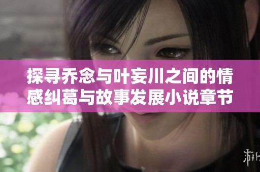 探寻乔念与叶妄川之间的情感纠葛与故事发展小说章节全解析