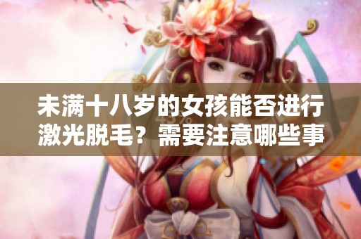 未满十八岁的女孩能否进行激光脱毛？需要注意哪些事项