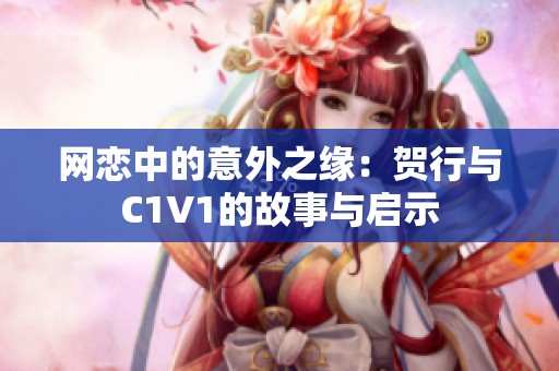 网恋中的意外之缘：贺行与C1V1的故事与启示