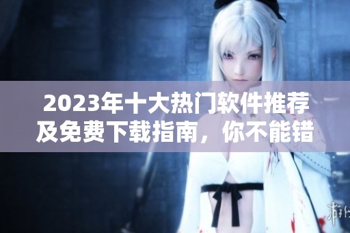 2023年十大热门软件推荐及免费下载指南，你不能错过！