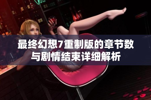 最终幻想7重制版的章节数与剧情结束详细解析