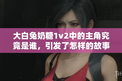 大白兔奶糖1v2中的主角究竟是谁，引发了怎样的故事？