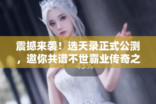震撼来袭！选天录正式公测，邀你共谱不世霸业传奇之路