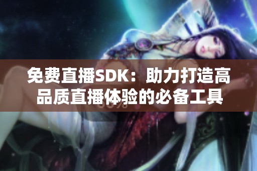 免费直播SDK：助力打造高品质直播体验的必备工具
