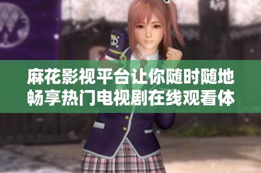麻花影视平台让你随时随地畅享热门电视剧在线观看体验