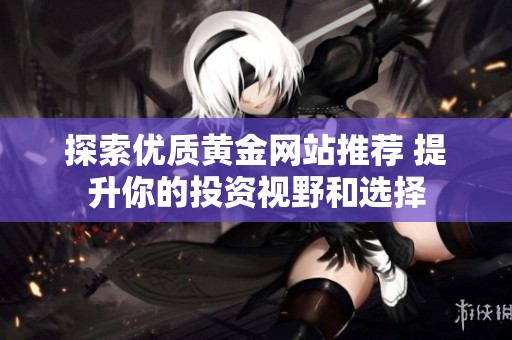 探索优质黄金网站推荐 提升你的投资视野和选择