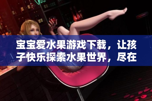 宝宝爱水果游戏下载，让孩子快乐探索水果世界，尽在宝宝巴士新版本