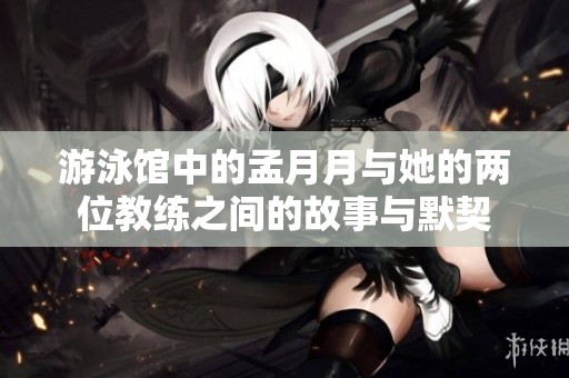 游泳馆中的孟月月与她的两位教练之间的故事与默契