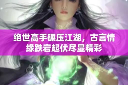 绝世高手碾压江湖，古言情缘跌宕起伏尽显精彩