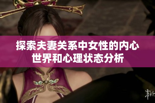 探索夫妻关系中女性的内心世界和心理状态分析
