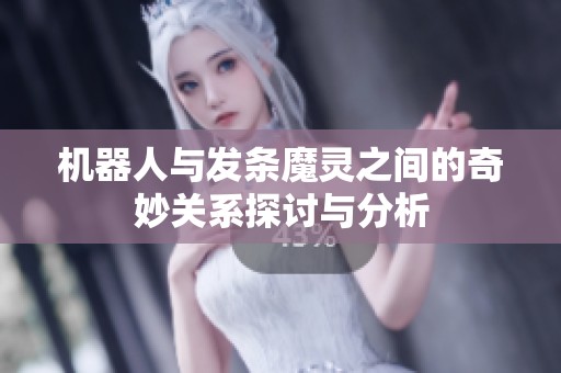 机器人与发条魔灵之间的奇妙关系探讨与分析