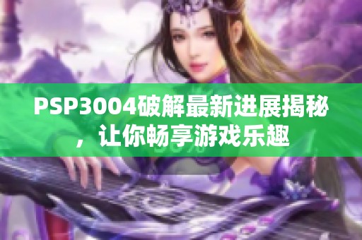 PSP3004破解最新进展揭秘，让你畅享游戏乐趣